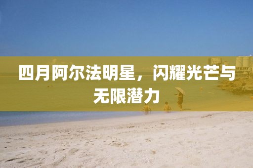 四月阿爾法明星，閃耀光芒與無限潛力
