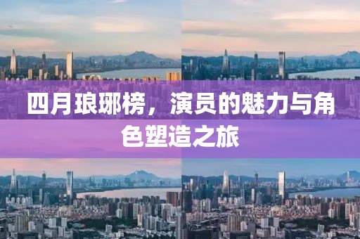 四月瑯琊榜，演員的魅力與角色塑造之旅