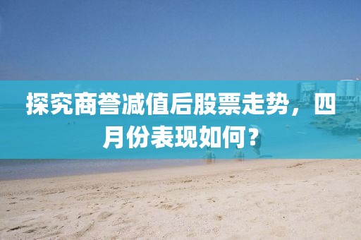 探究商譽(yù)減值后股票走勢(shì)，四月份表現(xiàn)如何？
