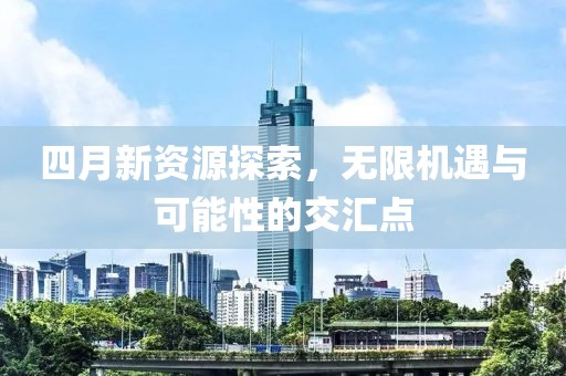 四月新資源探索，無限機遇與可能性的交匯點