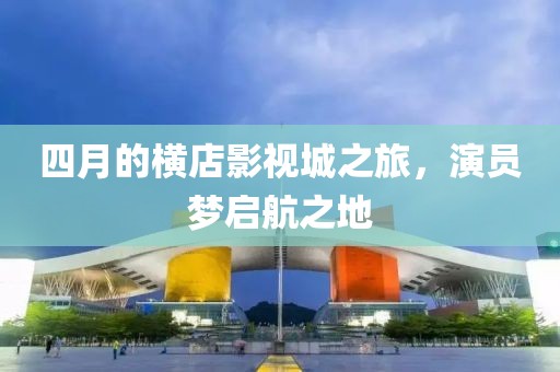 四月的橫店影視城之旅，演員夢(mèng)啟航之地