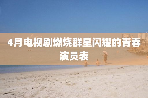4月電視劇燃燒群星閃耀的青春演員表