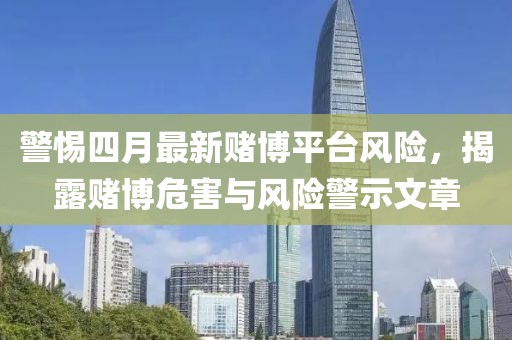 警惕四月最新賭博平臺風(fēng)險，揭露賭博危害與風(fēng)險警示文章
