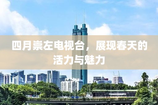 四月崇左電視臺(tái)，展現(xiàn)春天的活力與魅力