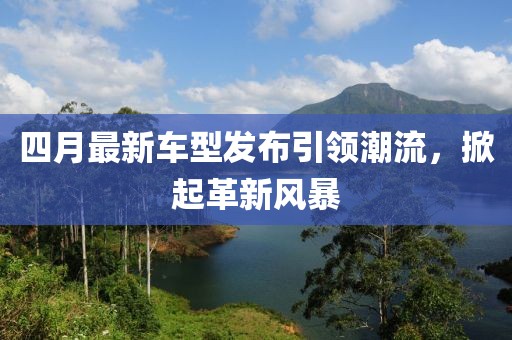 四月最新車型發(fā)布引領(lǐng)潮流，掀起革新風(fēng)暴