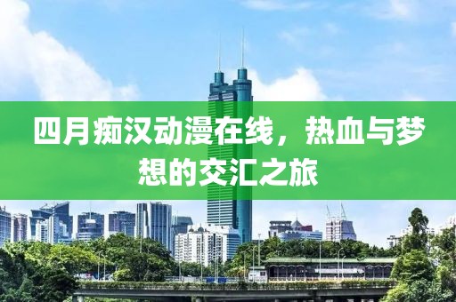 四月癡漢動漫在線，熱血與夢想的交匯之旅