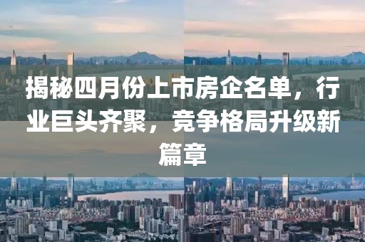 揭秘四月份上市房企名單，行業(yè)巨頭齊聚，競(jìng)爭(zhēng)格局升級(jí)新篇章