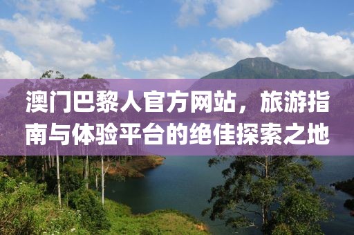 澳門巴黎人官方網(wǎng)站，旅游指南與體驗(yàn)平臺(tái)的絕佳探索之地