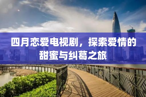 四月戀愛電視劇，探索愛情的甜蜜與糾葛之旅