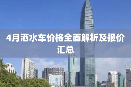 4月灑水車價(jià)格全面解析及報(bào)價(jià)匯總