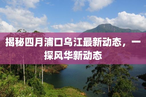 揭秘四月浦口烏江最新動(dòng)態(tài)，一探風(fēng)華新動(dòng)態(tài)