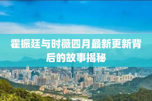 霍振廷與時(shí)薇四月最新更新背后的故事揭秘