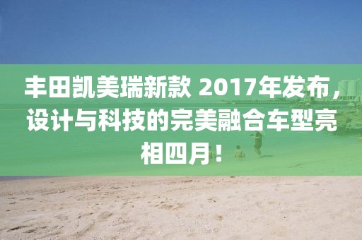 豐田凱美瑞新款 2017年發(fā)布，設(shè)計(jì)與科技的完美融合車型亮相四月！