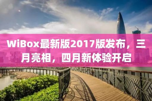 WiBox最新版2017版發(fā)布，三月亮相，四月新體驗(yàn)開啟