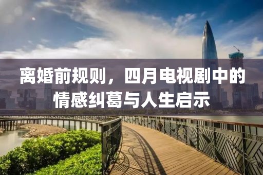 離婚前規(guī)則，四月電視劇中的情感糾葛與人生啟示