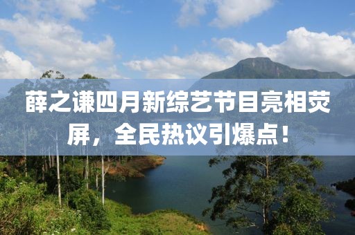 薛之謙四月新綜藝節(jié)目亮相熒屏，全民熱議引爆點！
