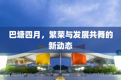 巴塘四月，繁榮與發(fā)展共舞的新動(dòng)態(tài)