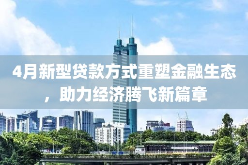 4月新型貸款方式重塑金融生態(tài)，助力經(jīng)濟(jì)騰飛新篇章