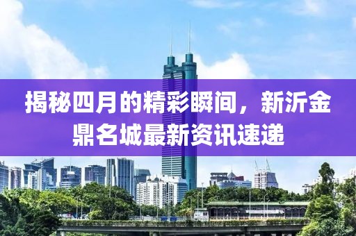揭秘四月的精彩瞬間，新沂金鼎名城最新資訊速遞