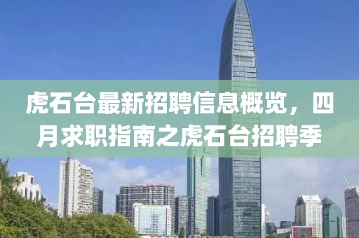 虎石臺最新招聘信息概覽，四月求職指南之虎石臺招聘季