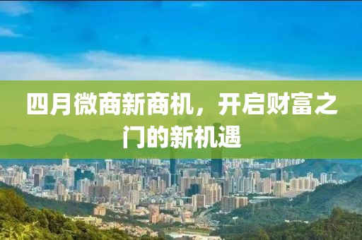 四月微商新商機，開啟財富之門的新機遇