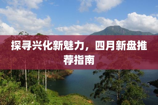 探尋興化新魅力，四月新盤推薦指南