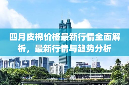 四月皮棉價(jià)格最新行情全面解析，最新行情與趨勢分析