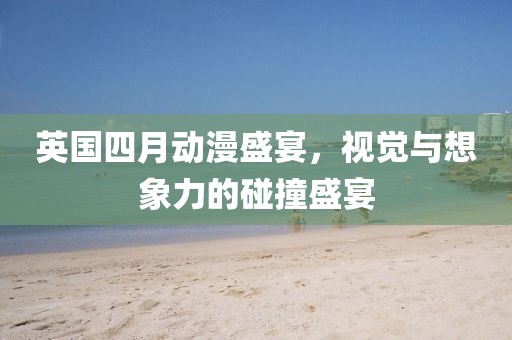 英國(guó)四月動(dòng)漫盛宴，視覺(jué)與想象力的碰撞盛宴