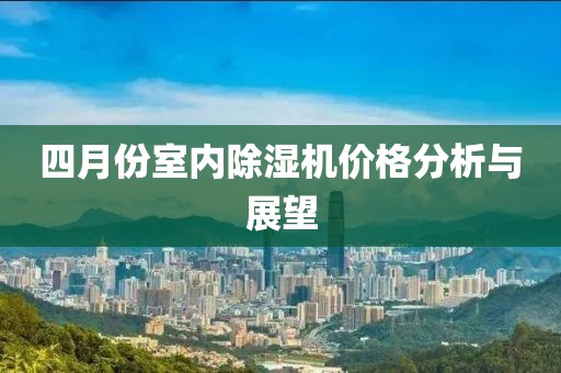 四月份室內(nèi)除濕機(jī)價(jià)格分析與展望