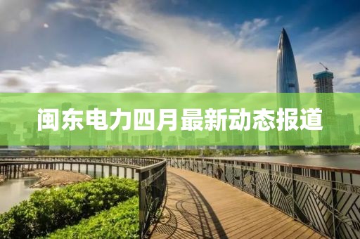 閩東電力四月最新動態(tài)報(bào)道