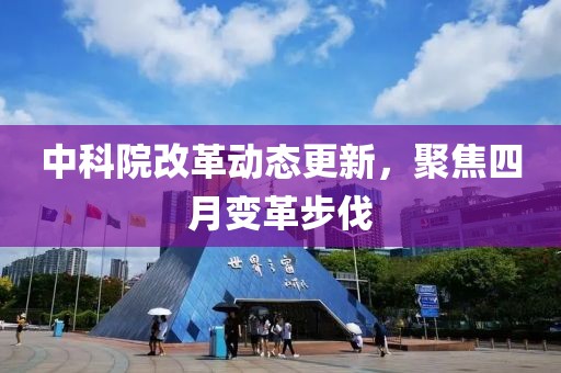 中科院改革動(dòng)態(tài)更新，聚焦四月變革步伐