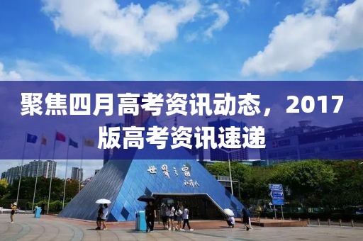 聚焦四月高考資訊動(dòng)態(tài)，2017版高考資訊速遞