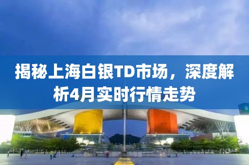 揭秘上海白銀TD市場(chǎng)，深度解析4月實(shí)時(shí)行情走勢(shì)