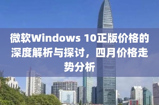 微軟Windows 10正版價(jià)格的深度解析與探討，四月價(jià)格走勢分析