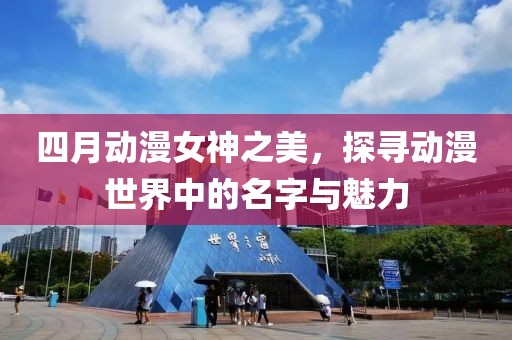 四月動漫女神之美，探尋動漫世界中的名字與魅力