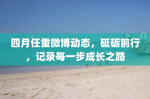 四月任重微博動(dòng)態(tài)，砥礪前行，記錄每一步成長(zhǎng)之路