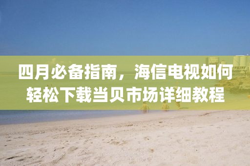四月必備指南，海信電視如何輕松下載當(dāng)貝市場(chǎng)詳細(xì)教程