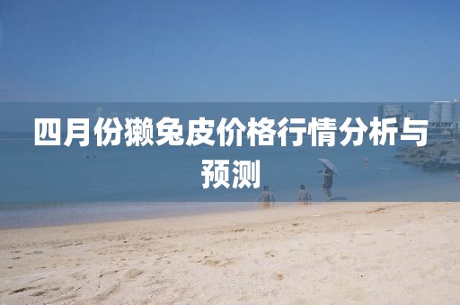 四月份獺兔皮價(jià)格行情分析與預(yù)測