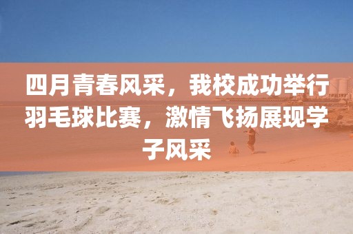 四月青春風(fēng)采，我校成功舉行羽毛球比賽，激情飛揚(yáng)展現(xiàn)學(xué)子風(fēng)采