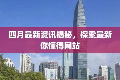 四月最新資訊揭秘，探索最新你懂得網(wǎng)站