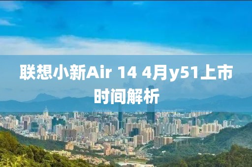 聯(lián)想小新Air 14 4月y51上市時(shí)間解析