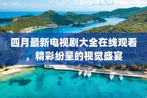 四月最新電視劇大全在線觀看，精彩紛呈的視覺盛宴