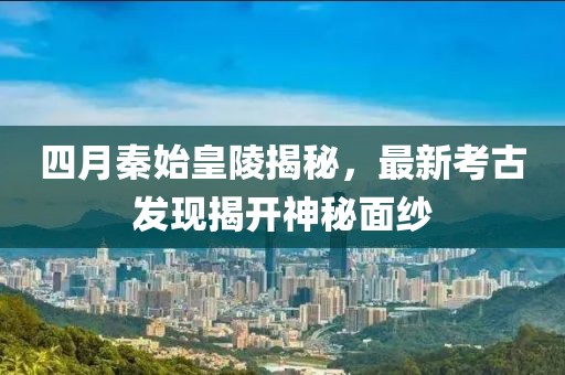 四月秦始皇陵揭秘，最新考古發(fā)現(xiàn)揭開神秘面紗