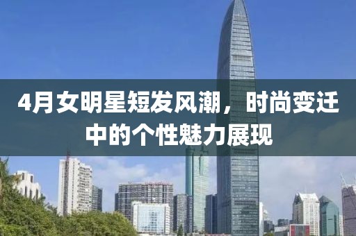 4月女明星短發(fā)風(fēng)潮，時(shí)尚變遷中的個(gè)性魅力展現(xiàn)