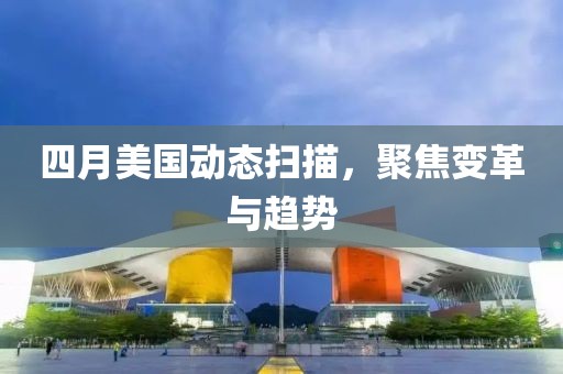 四月美國動態(tài)掃描，聚焦變革與趨勢