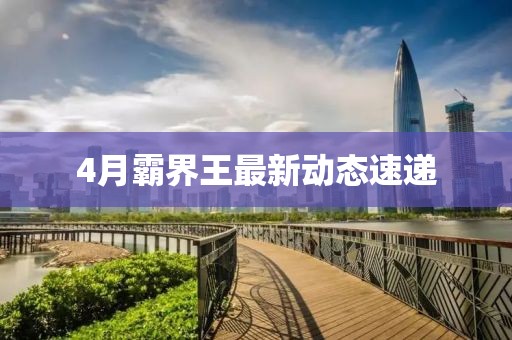 4月霸界王最新動(dòng)態(tài)速遞