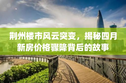 荊州樓市風(fēng)云突變，揭秘四月新房價(jià)格驟降背后的故事