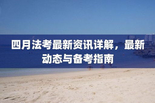 四月法考最新資訊詳解，最新動態(tài)與備考指南