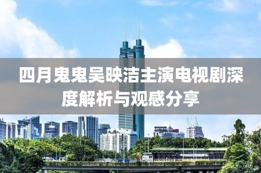 四月鬼鬼吳映潔主演電視劇深度解析與觀感分享