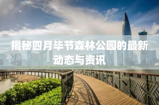 揭秘四月畢節(jié)森林公園的最新動態(tài)與資訊